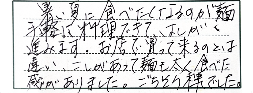 暑い夏に食べたくなるのが麺　手軽に料理できて、はしが進みます。お店で買って来るのとは違い、こしがあって麺も太く食べた感がありました。ごちそうさまでした。